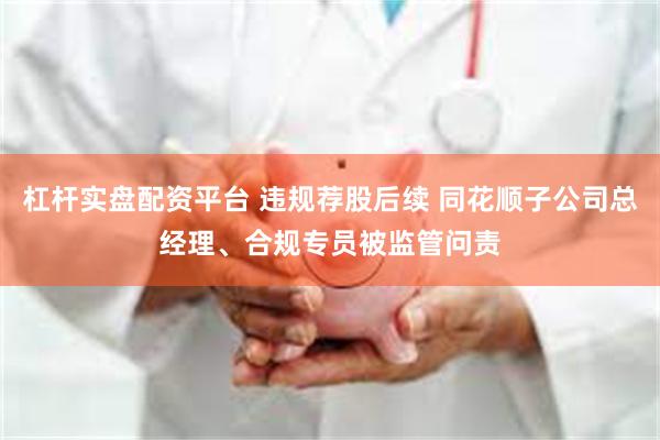 杠杆实盘配资平台 违规荐股后续 同花顺子公司总经理、合规专员被监管问责