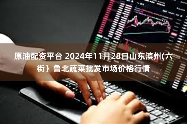 原油配资平台 2024年11月28日山东滨州(六街）鲁北蔬菜批发市场价格行情