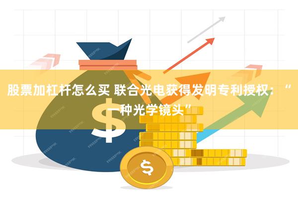 股票加杠杆怎么买 联合光电获得发明专利授权：“一种光学镜头”