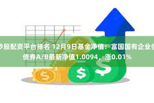 炒股配资平台排名 12月9日基金净值：富国国有企业债债券A/B最新净值1.0094，涨0.01%