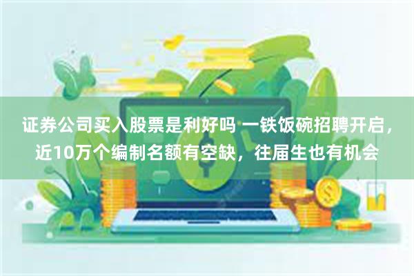 证券公司买入股票是利好吗 一铁饭碗招聘开启，近10万个编制名额有空缺，往届生也有机会