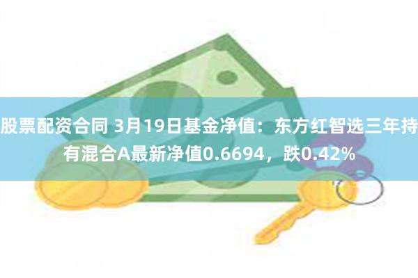 股票配资合同 3月19日基金净值：东方红智选三年持有混合A最新净值0.6694，跌0.42%