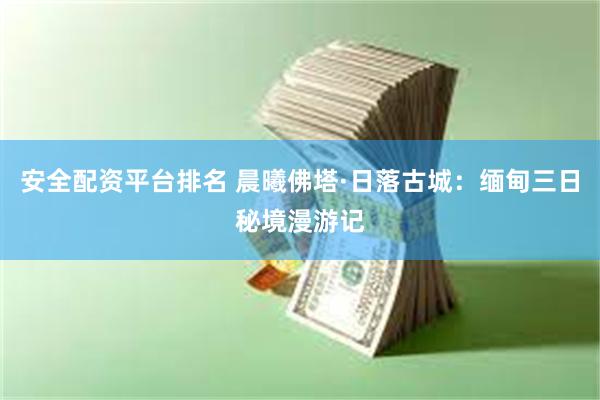 安全配资平台排名 晨曦佛塔·日落古城：缅甸三日秘境漫游记