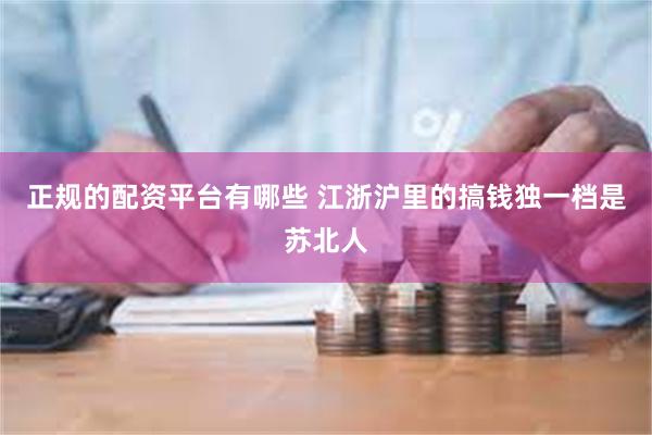 正规的配资平台有哪些 江浙沪里的搞钱独一档是苏北人