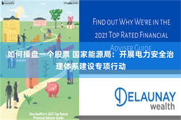 如何操盘一个股票 国家能源局：开展电力安全治理体系建设专项行动