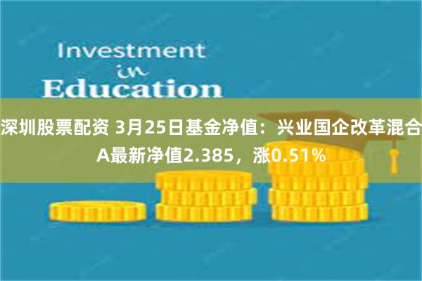 深圳股票配资 3月25日基金净值：兴业国企改革混合A最新净值2.385，涨0.51%