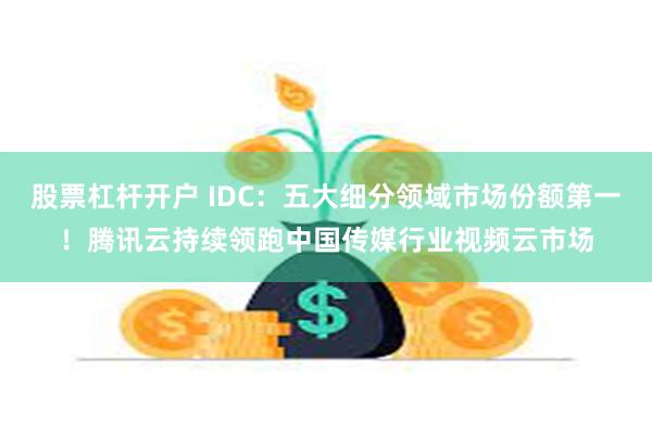 股票杠杆开户 IDC：五大细分领域市场份额第一！腾讯云持续领跑中国传媒行业视频云市场