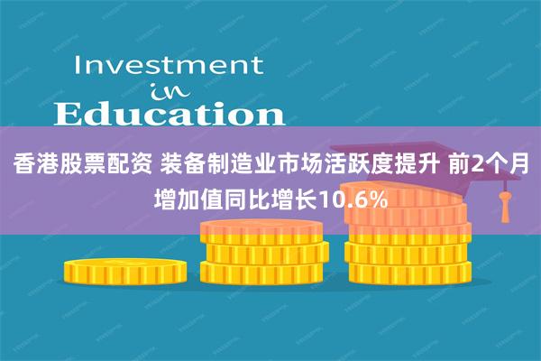 香港股票配资 装备制造业市场活跃度提升 前2个月增加值同比增长10.6%
