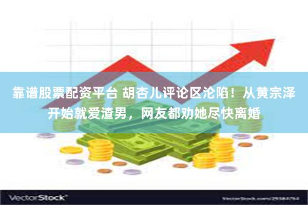 靠谱股票配资平台 胡杏儿评论区沦陷！从黄宗泽开始就爱渣男，网友都劝她尽快离婚