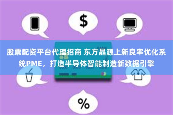 股票配资平台代理招商 东方晶源上新良率优化系统PME，打造半导体智能制造新数据引擎