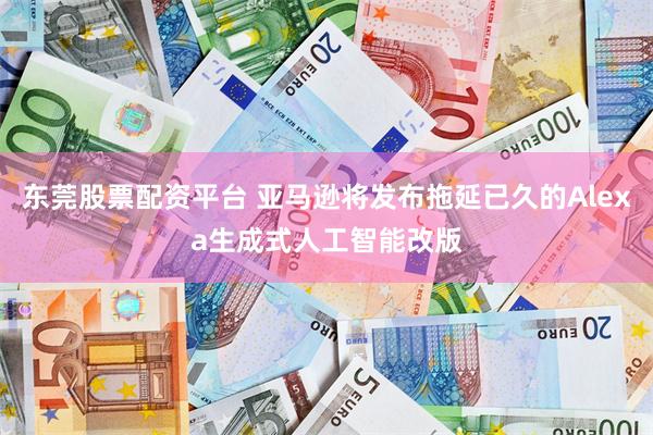 东莞股票配资平台 亚马逊将发布拖延已久的Alexa生成式人工智能改版