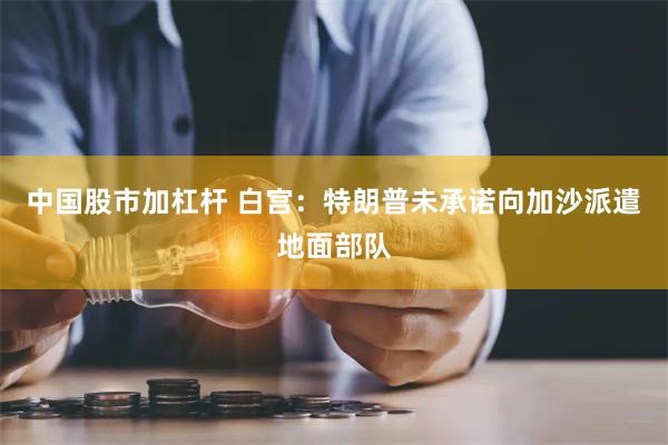 中国股市加杠杆 白宫：特朗普未承诺向加沙派遣地面部队