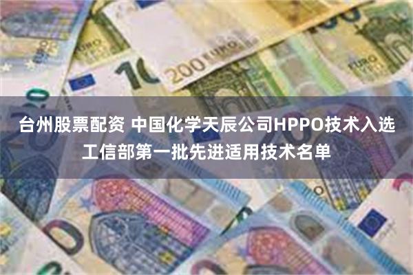台州股票配资 中国化学天辰公司HPPO技术入选工信部第一批先进适用技术名单