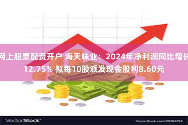 网上股票配资开户 海天味业：2024年净利润同比增长12.75% 拟每10股派发现金股利8.60元