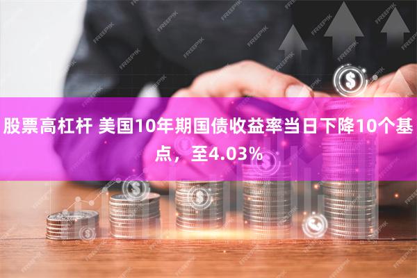 股票高杠杆 美国10年期国债收益率当日下降10个基点，至4.03%