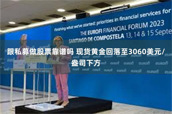 跟私募做股票靠谱吗 现货黄金回落至3060美元/盎司下方