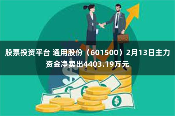 股票投资平台 通用股份（601500）2月13日主力资金净卖出4403.19万元