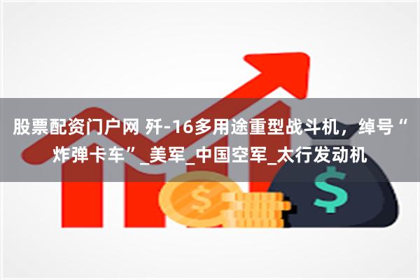 股票配资门户网 歼-16多用途重型战斗机，绰号“炸弹卡车”_美军_中国空军_太行发动机