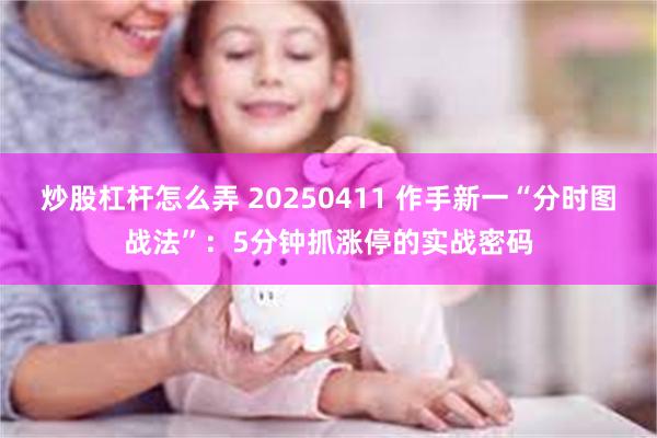 炒股杠杆怎么弄 20250411 作手新一“分时图战法”：5分钟抓涨停的实战密码