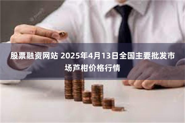 股票融资网站 2025年4月13日全国主要批发市场芦柑价格行情