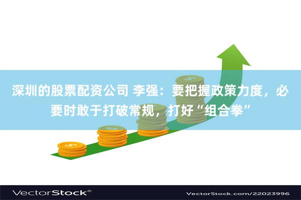 深圳的股票配资公司 李强：要把握政策力度，必要时敢于打破常规，打好“组合拳”