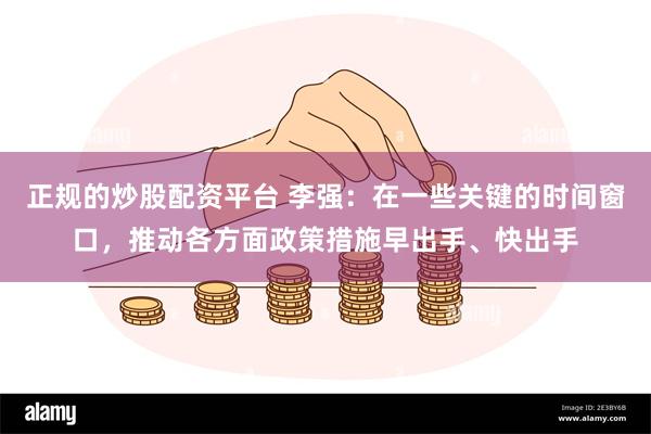 正规的炒股配资平台 李强：在一些关键的时间窗口，推动各方面政策措施早出手、快出手