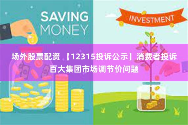 场外股票配资 【12315投诉公示】消费者投诉百大集团市场调节价问题