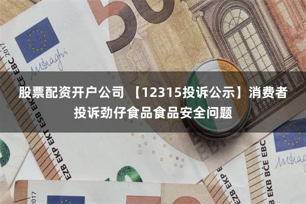 股票配资开户公司 【12315投诉公示】消费者投诉劲仔食品食品安全问题
