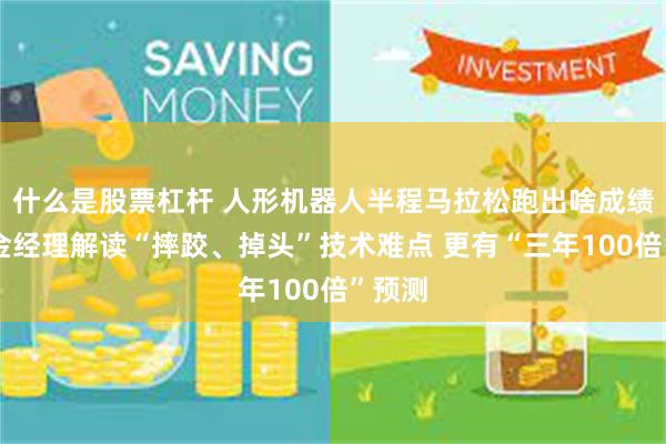 什么是股票杠杆 人形机器人半程马拉松跑出啥成绩？基金经理解读“摔跤、掉头”技术难点 更有“三年100倍”预测