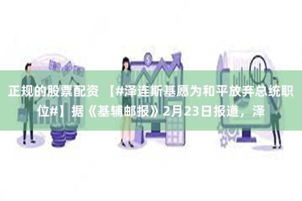 正规的股票配资 【#泽连斯基愿为和平放弃总统职位#】据《基辅邮报》2月23日报道，泽