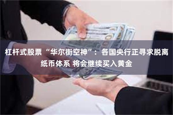 杠杆式股票 “华尔街空神”：各国央行正寻求脱离纸币体系 将会继续买入黄金