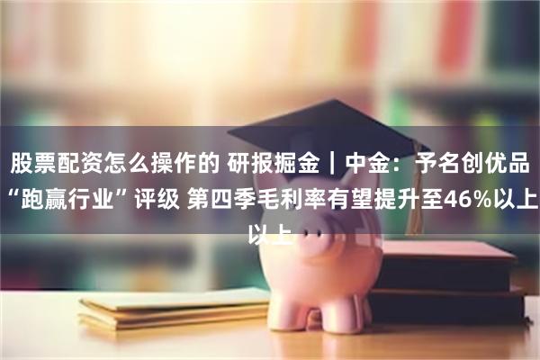 股票配资怎么操作的 研报掘金｜中金：予名创优品“跑赢行业”评级 第四季毛利率有望提升至46%以上