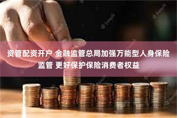 资管配资开户 金融监管总局加强万能型人身保险监管 更好保护保险消费者权益