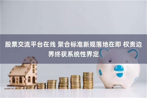 股票交流平台在线 聚合标准新规落地在即 权责边界终获系统性界定