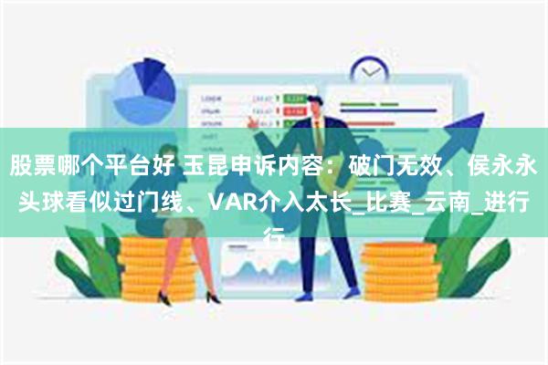 股票哪个平台好 玉昆申诉内容：破门无效、侯永永头球看似过门线、VAR介入太长_比赛_云南_进行