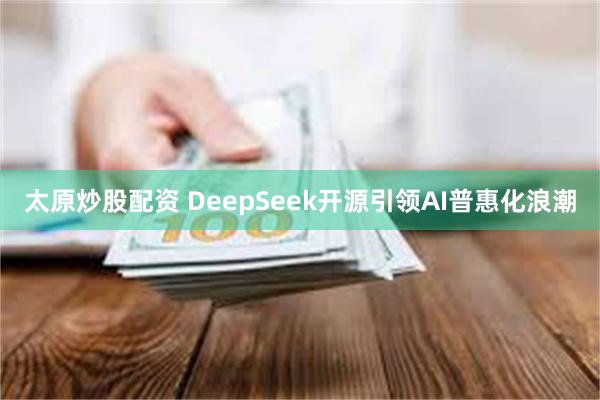 太原炒股配资 DeepSeek开源引领AI普惠化浪潮
