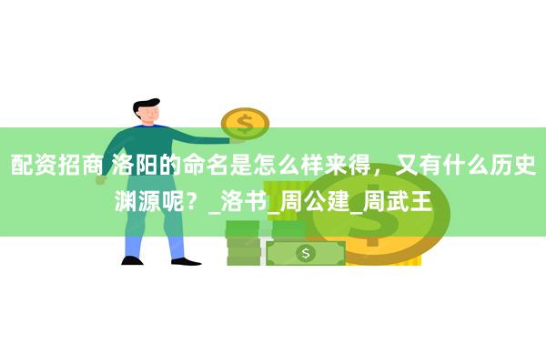 配资招商 洛阳的命名是怎么样来得，又有什么历史渊源呢？_洛书_周公建_周武王