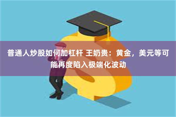 普通人炒股如何加杠杆 王奶贵：黄金，美元等可能再度陷入极端化波动
