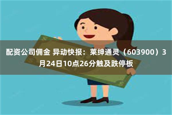 配资公司佣金 异动快报：莱绅通灵（603900）3月24日10点26分触及跌停板