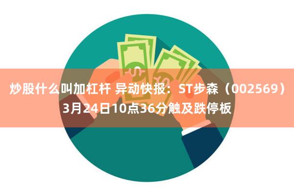 炒股什么叫加杠杆 异动快报：ST步森（002569）3月24日10点36分触及跌停板