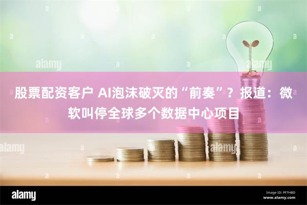 股票配资客户 AI泡沫破灭的“前奏”？报道：微软叫停全球多个数据中心项目