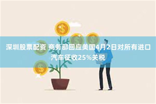 深圳股票配资 商务部回应美国4月2日对所有进口汽车征收25%关税