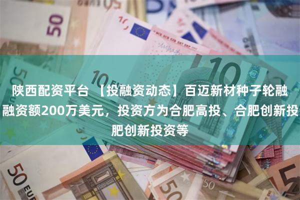 陕西配资平台 【投融资动态】百迈新材种子轮融资，融资额200万美元，投资方为合肥高投、合肥创新投资等