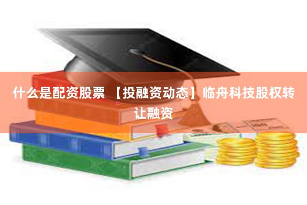 什么是配资股票 【投融资动态】临舟科技股权转让融资