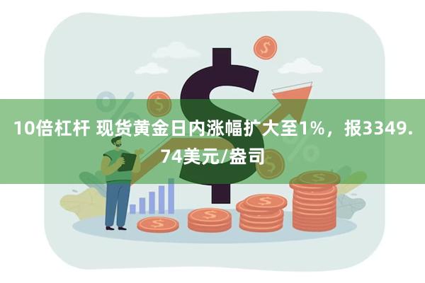 10倍杠杆 现货黄金日内涨幅扩大至1%，报3349.74美元/盎司