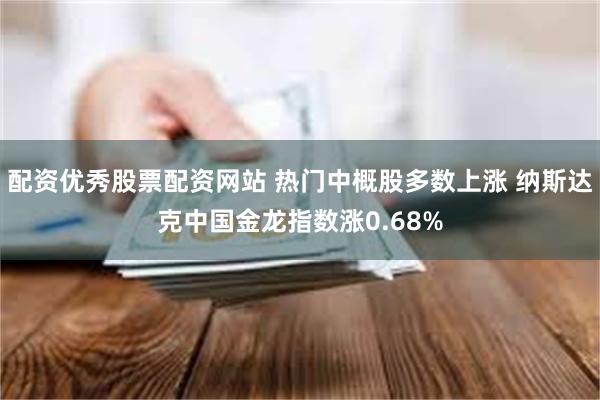配资优秀股票配资网站 热门中概股多数上涨 纳斯达克中国金龙指数涨0.68%