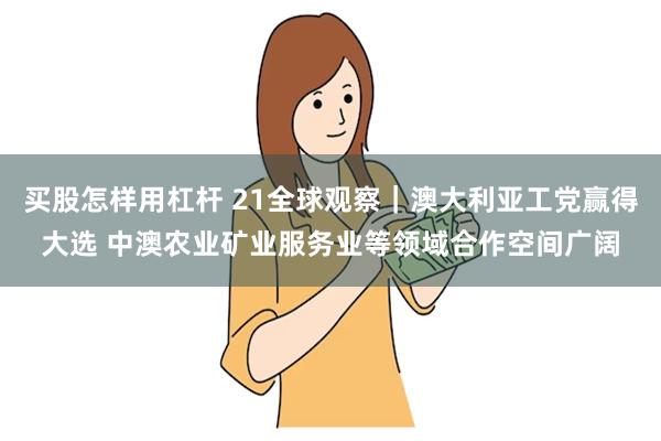 买股怎样用杠杆 21全球观察｜澳大利亚工党赢得大选 中澳农业矿业服务业等领域合作空间广阔
