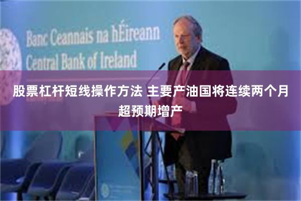 股票杠杆短线操作方法 主要产油国将连续两个月超预期增产