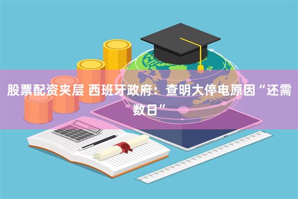 股票配资夹层 西班牙政府：查明大停电原因“还需数日”