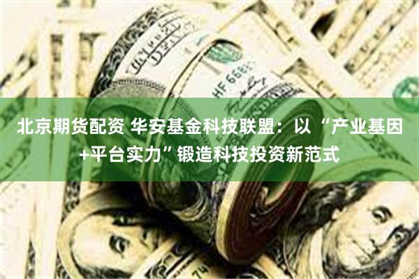 北京期货配资 华安基金科技联盟：以 “产业基因+平台实力”锻造科技投资新范式